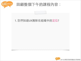 回顧整個下午的課程內容：



1. 您們知道UX團隊在組織中的定位?




                      2011台灣使用者經驗設計高峰會
 