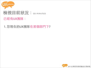 檢視目前狀況：(10 minutes)
已經有UX團隊：

1. 您現在的UX團隊在那個部門下?




                      2011台灣使用者經驗設計高峰會
 