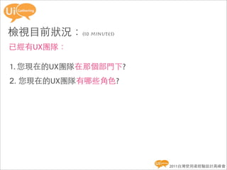 檢視目前狀況：(10 minutes)
已經有UX團隊：

1. 您現在的UX團隊在那個部門下?
2. 您現在的UX團隊有哪些角色?




                      2011台灣使用者經驗設計高峰會
 