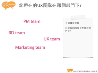 您現在的UX團隊在那個部門下?


      PM team              分組練習答案

                           目前有UX團隊是在哪些部
                           門下?
RD team
                 UX team
  Marke8ng	
  team




                              2011台灣使用者經驗設計高峰會
 