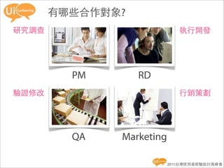 有哪些合作對象?
研究調查                         執行開發




         PM       RD
驗證修改                         行銷策劃




         QA   Marketing

                          2011台灣使用者經驗設計高峰會
 