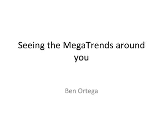 Seeing the MegaTrends around you Ben Ortega 