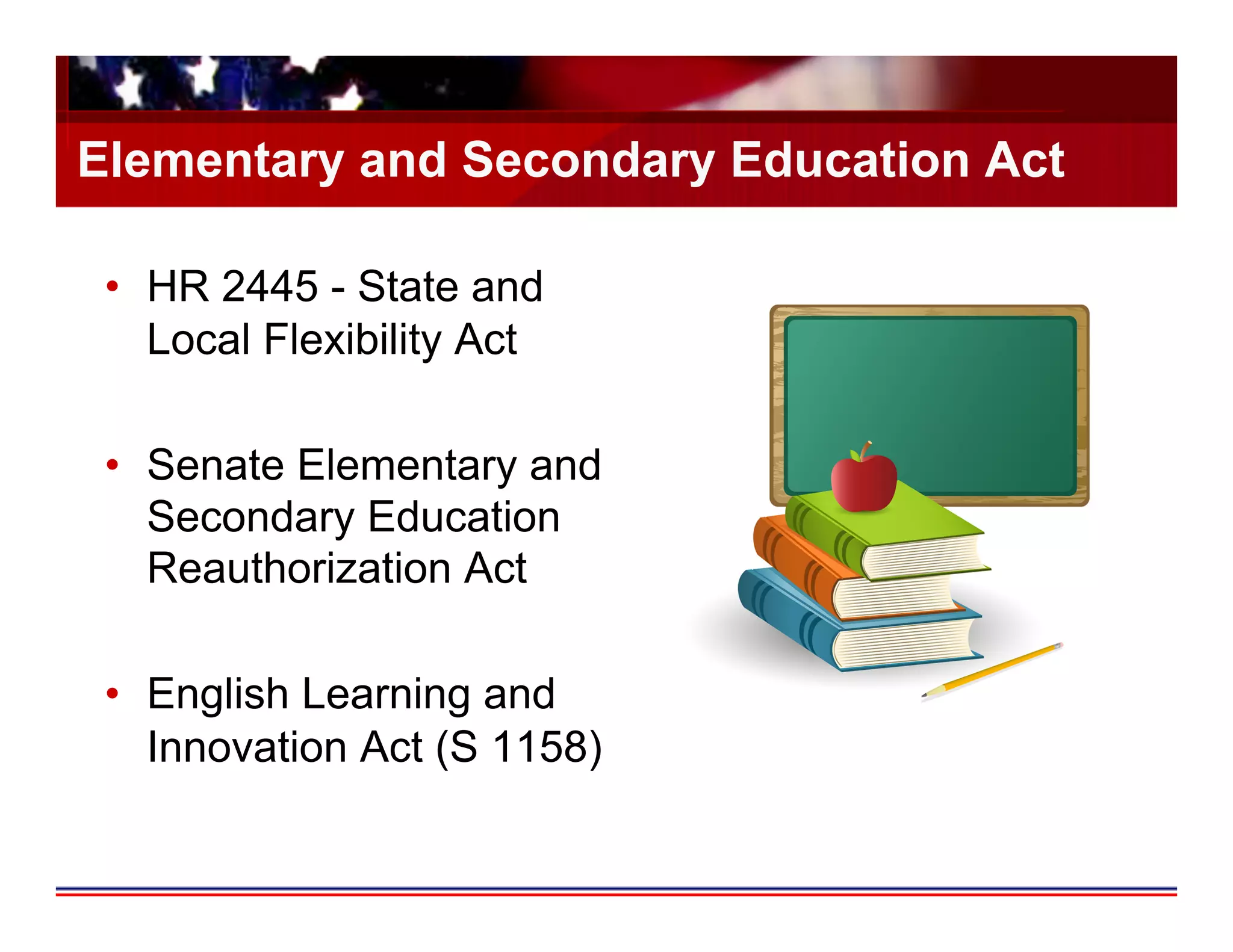 Elementary and Secondary Education Act

 •  HR 2445 - State and
    Local Flexibility Act

 •  Senate Elementary and
    Secondary Education
    Reauthorization Act

 •  English Learning and
    Innovation Act (S 1158)
 