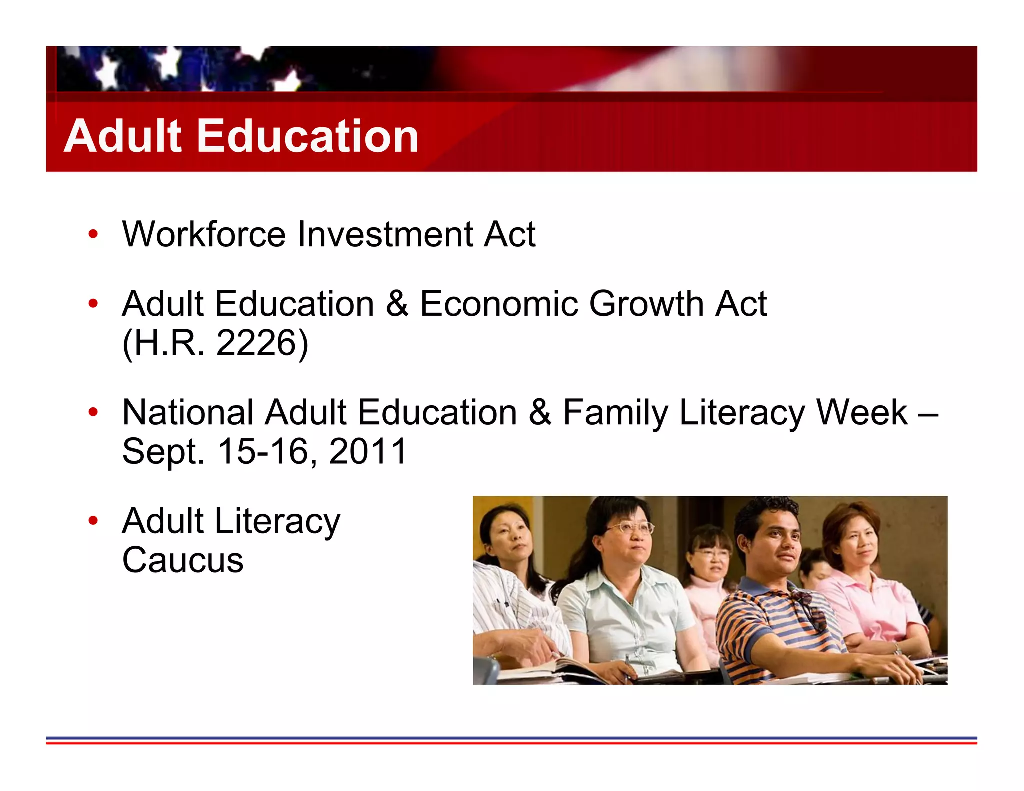 Adult Education

•  Workforce Investment Act
•  Adult Education & Economic Growth Act
   (H.R. 2226)
•  National Adult Education & Family Literacy Week –
   Sept. 15-16, 2011
•  Adult Literacy
   Caucus
 