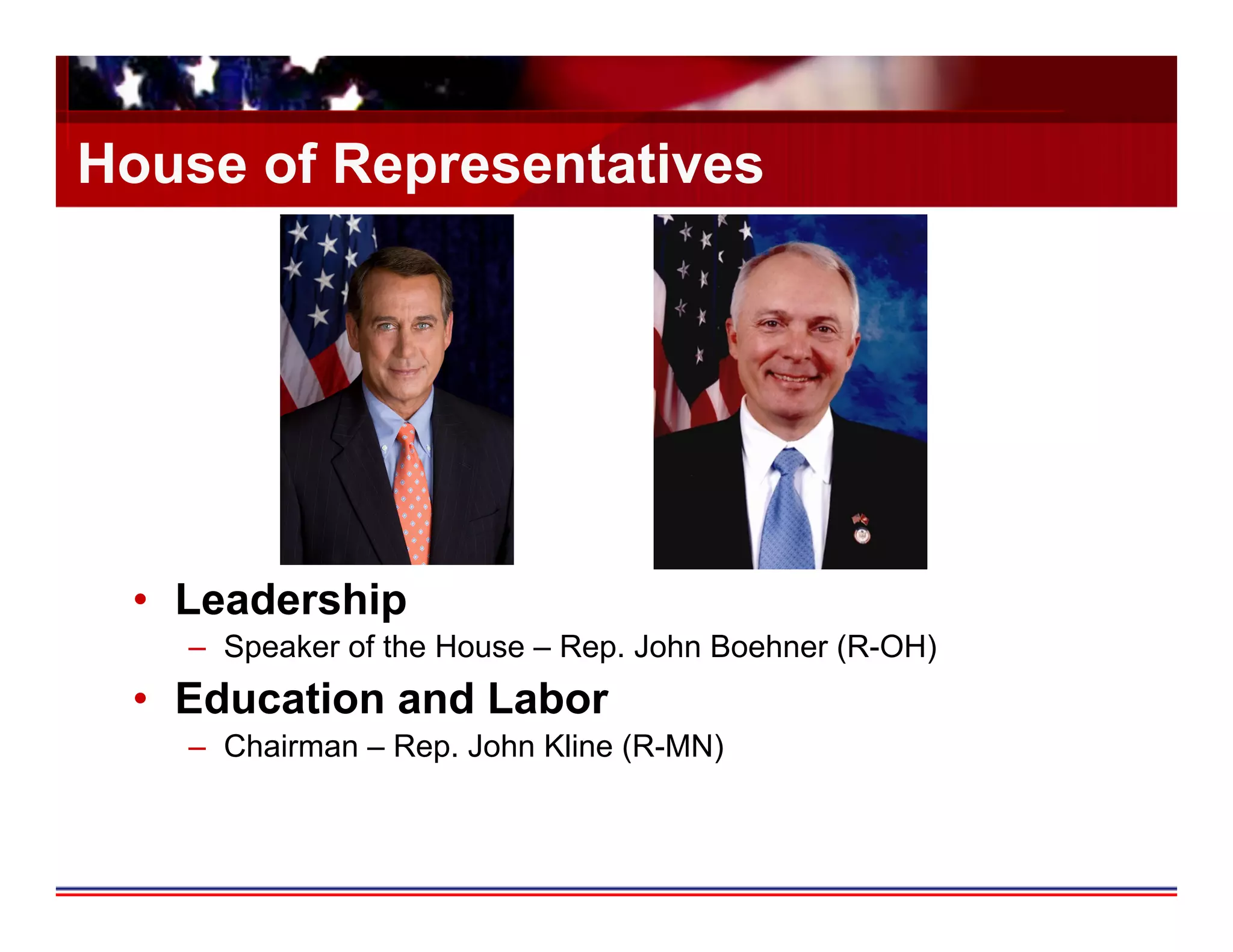 House of Representatives




 •  Leadership
   –  Speaker of the House – Rep. John Boehner (R-OH)
 •  Education and Labor
   –  Chairman – Rep. John Kline (R-MN)
 