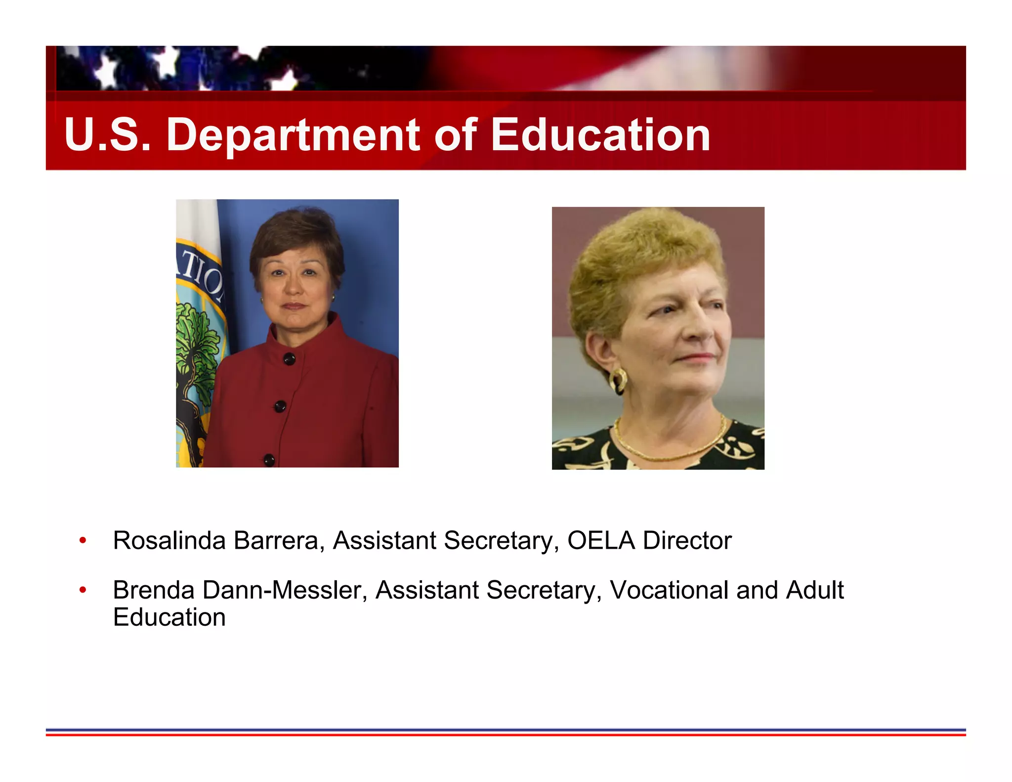 U.S. Department of Education




•  Rosalinda Barrera, Assistant Secretary, OELA Director
•  Brenda Dann-Messler, Assistant Secretary, Vocational and Adult
   Education
 