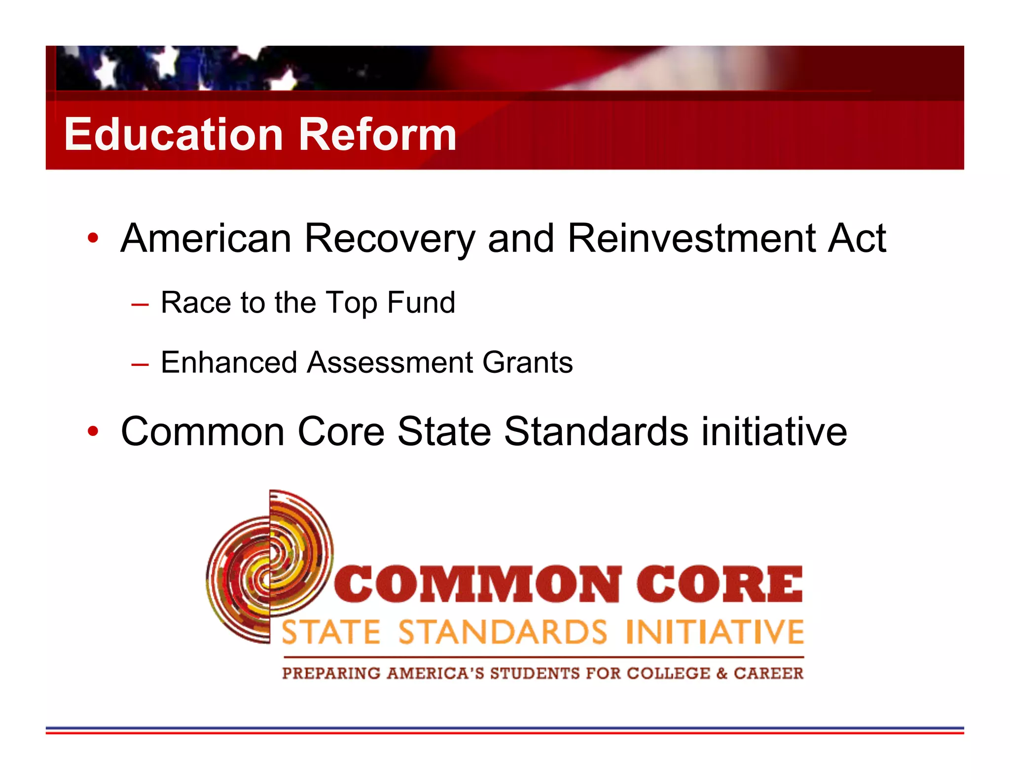 Education Reform

•  American Recovery and Reinvestment Act
  –  Race to the Top Fund
  –  Enhanced Assessment Grants

•  Common Core State Standards initiative
 