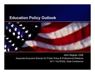 Education Policy Outlook




                                                     John Segota, CAE
   Associate Executive Director for Public Policy & Professional Relations
                                      2011 TexTESOL State Conference
 