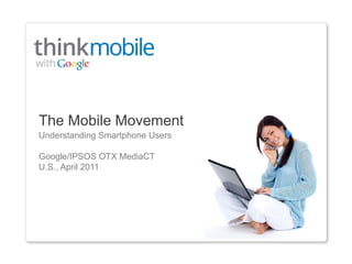 The Mobile Movement
Understanding Smartphone Users
Google/IPSOS OTX MediaCT
U.S., April 2011
 