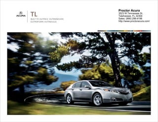 Proctor Acura
TL
BUILT TO OUTPACE, OUTMANEUVER,
                                 3523 W.Tennessee St.
                                 Talahassee, FL 32304
                                 Sales: (866) 296-4196
OUTPERFORM, OUTINDULGE.          http://www.proctoracura.com/


                                           2011     TL
 