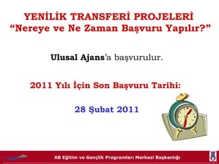 YENİLİK TRANSFERİ PROJELERİ  “Nereye ve Ne Zaman Başvuru Yapılır?”   Ulusal Ajans ’a başvurulur. 2011 Yılı İçin Son Başvuru Tarihi:  28 Şubat 2011 