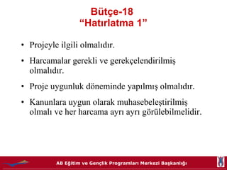 Bütçe-18  “Hatırlatma 1” Projeyle ilgili olmalıdır. Harcamalar gerekli ve gerekçelendirilmiş olmalıdır. Proje uygunluk döneminde yapılmış olmalıdır. Kanunlara uygun olarak muhasebeleştirilmiş olmalı ve her harcama ayrı ayrı görülebilmelidir. 
