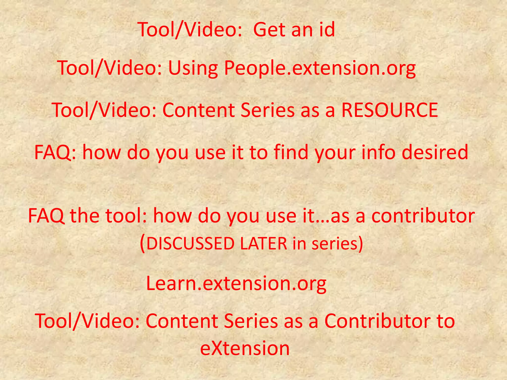 Tool/Video:  Get an idTool/Video: Using People.extension.orgTool/Video: Content Series as a RESOURCEFAQ: how do you use it to find your info desiredFAQ the tool: how do you use it…as a contributor (DISCUSSED LATER in series)Learn.extension.orgTool/Video: Content Series as a Contributor to eXtension