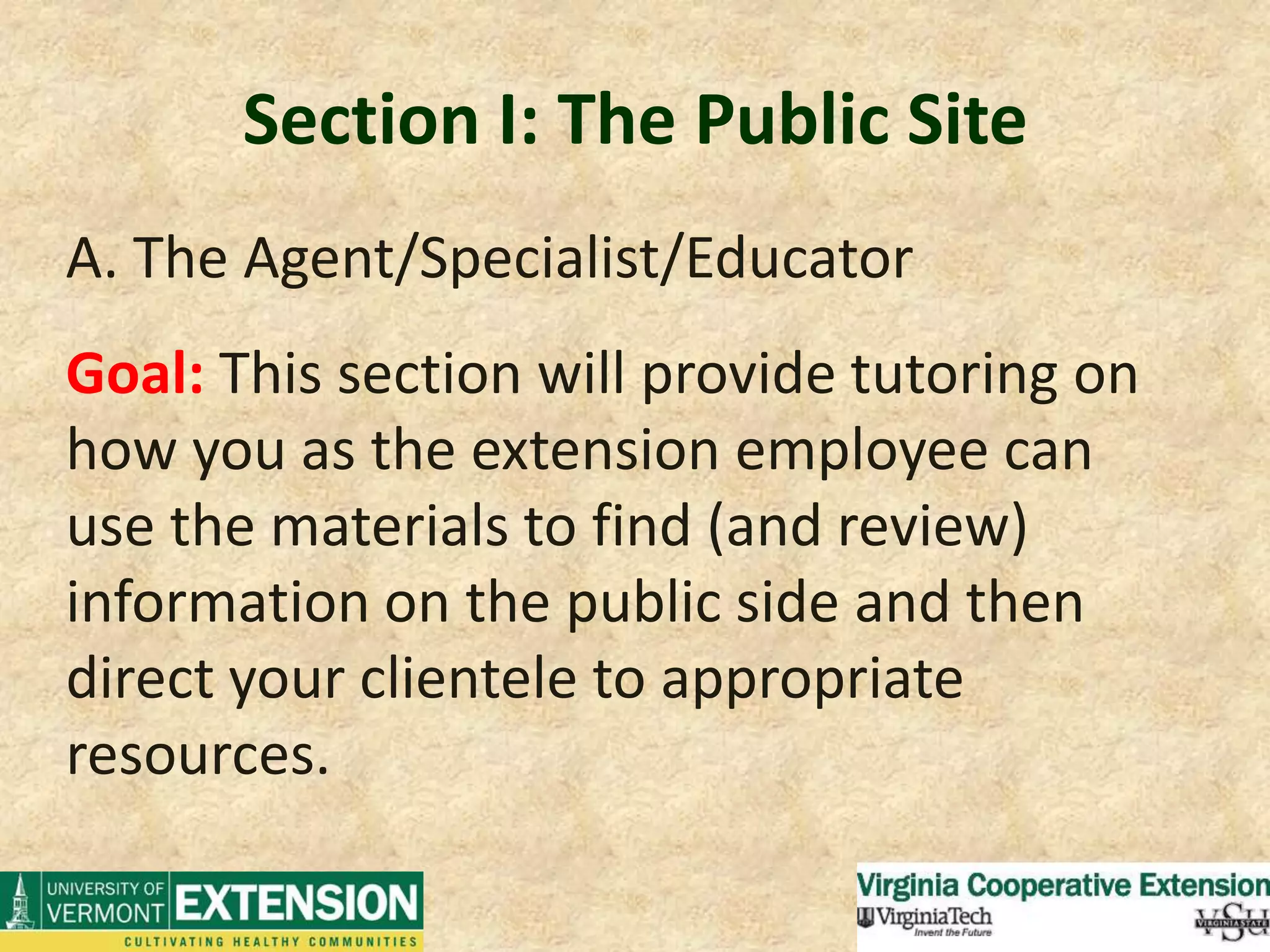 Section I: The Public SiteA. The Agent/Specialist/EducatorGoal: This section will provide tutoring on how you as the extension employee can use the materials to find (and review) information on the public side and then direct your clientele to appropriate resources.