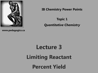 IB Chemistry Power Points

                                  Topic 1
                          Quantitative Chemistry
www.pedagogics.ca




                       Lecture 3
                    Limiting Reactant
                      Percent Yield
 