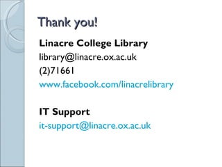 Thank you!
Linacre College Library
library@linacre.ox.ac.uk
(2)71661
www.facebook.com/linacrelibrary

IT Support
it-support@linacre.ox.ac.uk
 