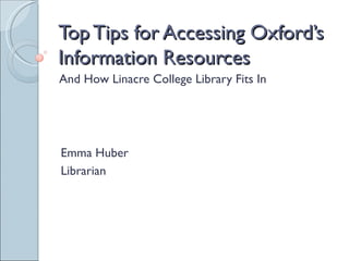 Top Tips for Accessing Oxford’s
Information Resources
And How Linacre College Library Fits In




Emma Huber
Librarian
 