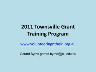 2011 Townsville Grant Training Program www.volunteeringnthqld.org.au Gerard Byrne gerard.byrne@jcu.edu.au 