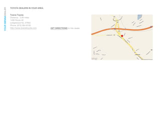YOUR SIENNADEALER
                    TOYOTA DEALERS IN YOUR AREA:


                    Towne Toyota
                    Distance: 2.09 miles
                    1499 Route 46
                    Ledgewood NJ, 07852
                    Phone: (973) 584-8100
                    http://www.townetoyota.com     GET DIRECTIONS to this dealer
 