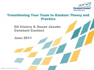 Copyright © 2011 Constant Contact Inc. Transitioning Your Team to Kanban: Theory and Practice Gil Irizarry & Susan Jacobs Constant Contact June 2011 