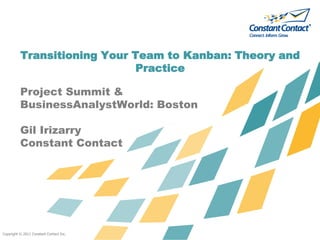 Transitioning Your Team to Kanban: Theory and
                              Practice

          Project Summit &
          BusinessAnalystWorld: Boston

          Gil Irizarry
          Constant Contact




Copyright © 2011 Constant Contact Inc.
 
