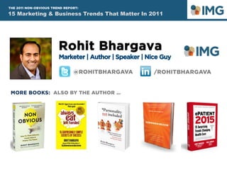 15 Marketing & Business Trends That Matter In 2012
THE 2012 NON-OBVIOUS TREND REPORT:
Rohit Bhargava
Marketer | Author | Speaker | Nice Guy
MORE BOOKS: ALSO BY THE AUTHOR …
/ROHITBHARGAVA@ROHITBHARGAVA
15 Marketing & Business Trends That Matter In 2011
THE 2011 NON-OBVIOUS TREND REPORT:
 
