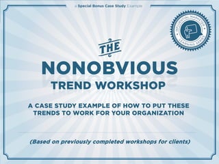 NONOBVIOUS
TREND WORKSHOP
(Based on previously completed workshops for clients)
a Special Bonus Case Study Example
A CASE STUDY EXAMPLE OF HOW TO PUT THESE
TRENDS TO WORK FOR YOUR ORGANIZATION
 