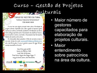 Curso – Gestão de Projetos Culturais Maior número de gestores capacitados para elaboração de projetos culturais.  Maior entendimento sobre patrocínios na área da cultura. 