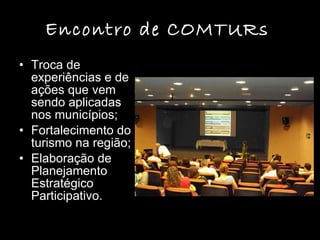 Encontro de COMTURs   Troca de experiências e de ações que vem sendo aplicadas nos municípios; Fortalecimento do turismo na região; Elaboração de Planejamento Estratégico Participativo.  
