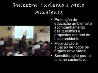 Palestra Turismo e Meio Ambiente Promoção da educação ambiental e acompanhamento das questões e propostas em prol do meio ambiente; Mobilização e atuação de todos os órgãos envolvidos; Sensibilização para o turismo sustentável  