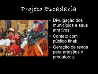 Projeto Escadaria Divulgação dos municípios e seus atrativos; Contato com público final; Geração de renda para artesãos e produtores. 