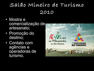 Salão Mineiro de Turismo 2010 Mostra e comercialização de artesanato; Promoção do destino; Contato com agências e operadoras de turismo.  