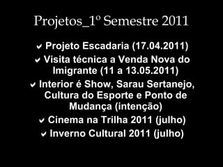 Projetos_1º Semestre 2011  Projeto Escadaria (17.04.2011)  Visita técnica a Venda Nova do Imigrante (11 a 13.05.2011)  Interior é Show, Sarau Sertanejo, Cultura do Esporte e Ponto de Mudança (intenção)  Cinema na Trilha 2011 (julho)  Inverno Cultural 2011 (julho) 