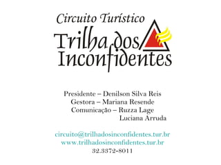 Presidente – Denilson Silva Reis Gestora – Mariana Resende Comunicação – Ruzza Lage   Luciana Arruda [email_address] www.trilhadosinconfidentes.tur.br 32.3372-8011 