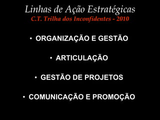 Linhas de Ação Estratégicas C.T. Trilha dos Inconfidentes - 2010 ORGANIZAÇÃO E GESTÃO ARTICULAÇÃO   GESTÃO DE PROJETOS   COMUNICAÇÃO E PROMOÇÃO 