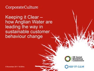 Keeping it Clear –
how Anglian Water are
leading the way in
sustainable customer
behaviour change




8 November 2011 16:00hrs
 