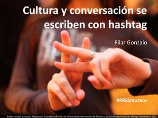 Cultura y conversación se
                               escriben con hashtag
                                                                                                                 Pilar Gonzalo




                                                                                                                   #RRSSmuseos

http://www.flickr.com/photos/69288857@N03/6299980870

       Redes sociales y museos. Reputación y credibilidad en la red. Universidad Internacional de Andalucía (UNIA) Museo Picasso de Málaga. Noviembre, 2011
 