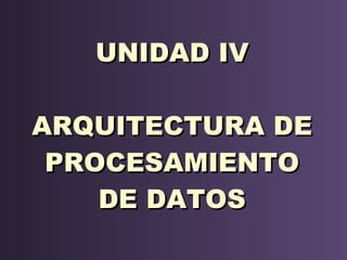 UNIDAD IV ARQUITECTURA DE PROCESAMIENTO DE DATOS 