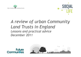 A review of urban Community
Land Trusts in England
Lessons and practical advice
December 2011
 