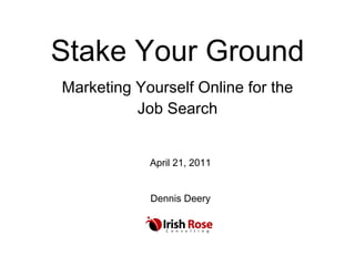 Stake Your Ground Marketing Yourself Online for the Job Search April 21, 2011 Dennis Deery 