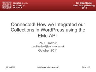 Connected! How we Integrated our Collections in WordPress using the EMu API   Paul Trafford [email_address] October 2011 05/10/2011 http://www.mhs.ox.ac.uk/ Slide  /15 