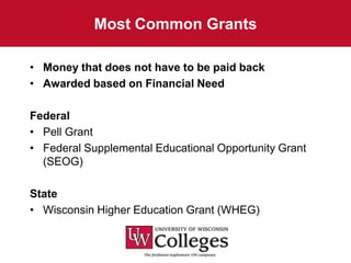 Most Common Grants

• Money that does not have to be paid back
• Awarded based on Financial Need

Federal
• Pell Grant
• Federal Supplemental Educational Opportunity Grant
  (SEOG)

State
• Wisconsin Higher Education Grant (WHEG)
 