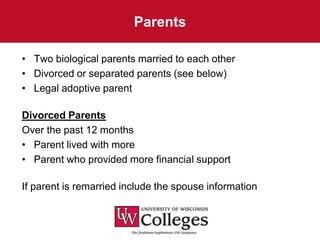 Parents

• Two biological parents married to each other
• Divorced or separated parents (see below)
• Legal adoptive parent

Divorced Parents
Over the past 12 months
• Parent lived with more
• Parent who provided more financial support

If parent is remarried include the spouse information
 