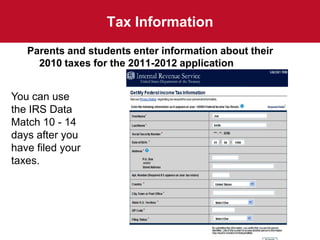 Tax Information
   Parents and students enter information about their
     2010 taxes for the 2011-2012 application


You can use
the IRS Data
Match 10 - 14
days after you
have filed your
taxes.
 