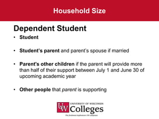 Household Size

Dependent Student
• Student

• Student’s parent and parent’s spouse if married

• Parent's other children if the parent will provide more
  than half of their support between July 1 and June 30 of
  upcoming academic year

• Other people that parent is supporting
 
