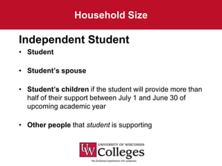 Household Size

Independent Student
• Student

• Student’s spouse

• Student’s children if the student will provide more than
  half of their support between July 1 and June 30 of
  upcoming academic year

• Other people that student is supporting
 