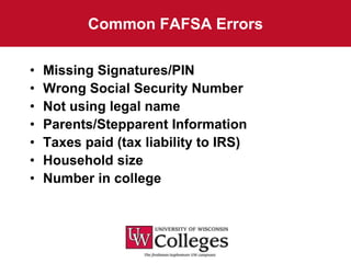 Common FAFSA Errors

•   Missing Signatures/PIN
•   Wrong Social Security Number
•   Not using legal name
•   Parents/Stepparent Information
•   Taxes paid (tax liability to IRS)
•   Household size
•   Number in college
 
