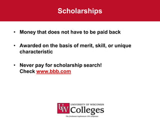 Scholarships

• Money that does not have to be paid back

• Awarded on the basis of merit, skill, or unique
  characteristic

• Never pay for scholarship search!
  Check www.bbb.com
 