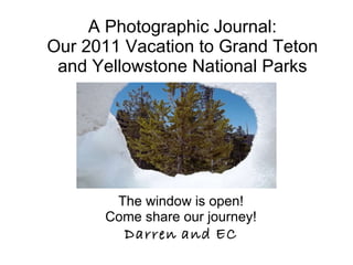 A Photographic Journal: Our 2011 Vacation to Grand Teton and Yellowstone National Parks The window is open! Come share our journey! Darren   and   EC 