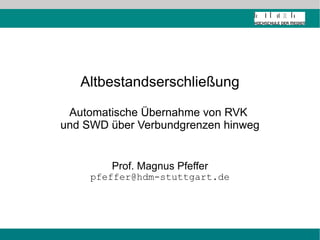Altbestandserschließung Automatische Übernahme von RVK  und SWD über Verbundgrenzen hinweg Prof. Magnus Pfeffer [email_address] 